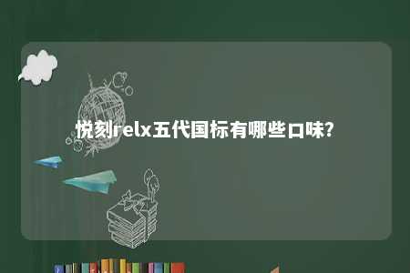 悦刻relx五代国标有哪些口味？ 